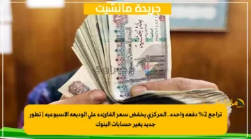 تراجع 2% دفعة واحدة.. المركزي يخفض سعر الفائدة على الوديعة الأسبوعية | تطور جديد يغير حسابات البنوك